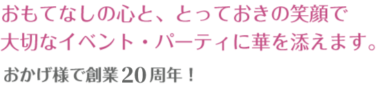 おもてなしの心と、とっておきの笑顔で大切なイベント・パーティに華を添えます。
